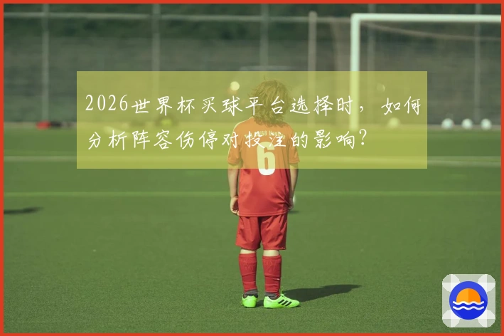 2026世界杯买球平台选择时，如何分析阵容伤停对投注的影响？