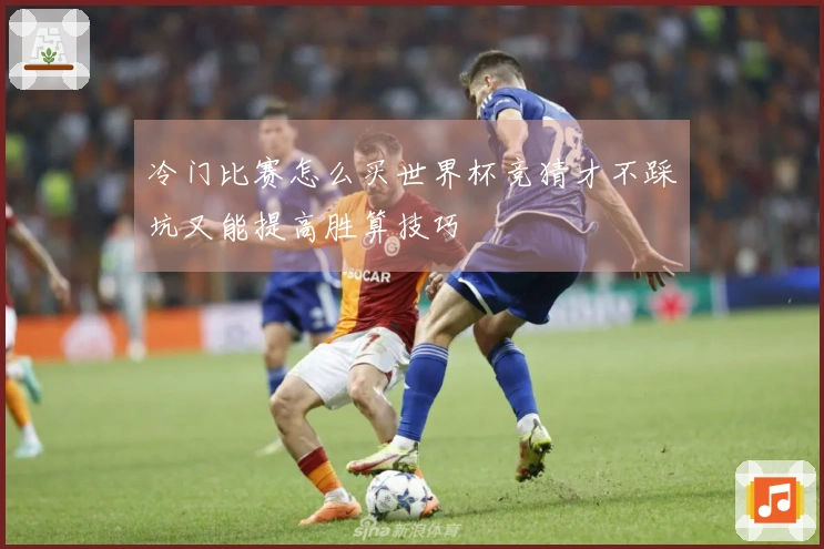冷门比赛怎么买世界杯竞猜才不踩坑又能提高胜算技巧
