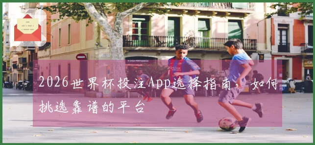 2026世界杯投注App选择指南，如何挑选靠谱的平台