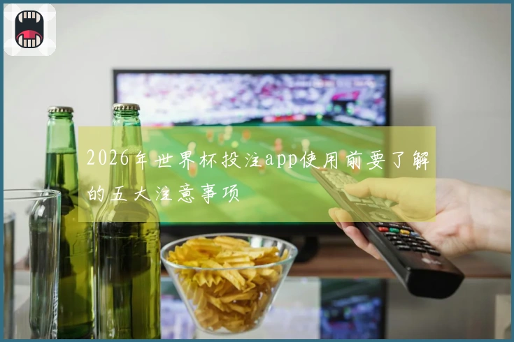 2026年世界杯投注app使用前要了解的五大注意事项