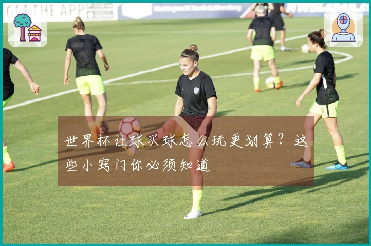 世界杯让球买球怎么玩更划算？这些小窍门你必须知道