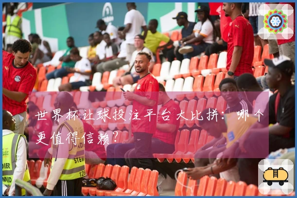 世界杯让球投注平台大比拼：哪个更值得信赖？