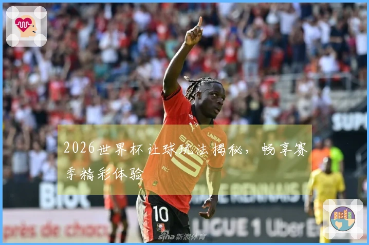 2026世界杯让球玩法揭秘，畅享赛季精彩体验