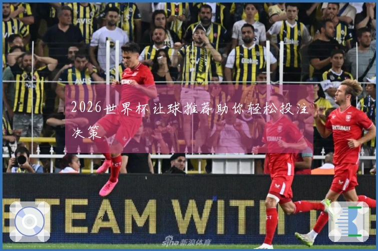 2026世界杯让球推荐助你轻松投注决策