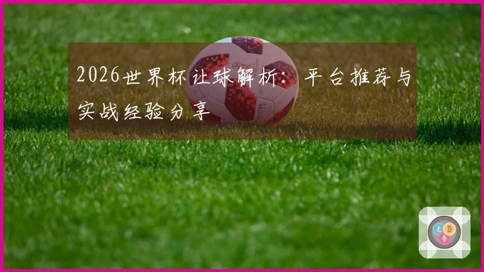 2026世界杯让球解析：平台推荐与实战经验分享