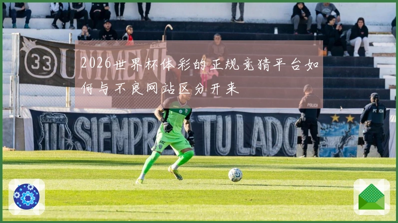 2026世界杯体彩的正规竞猜平台如何与不良网站区分开来