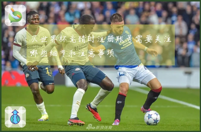 买世界杯竞猜时注册账号需要关注哪些细节和注意事项
