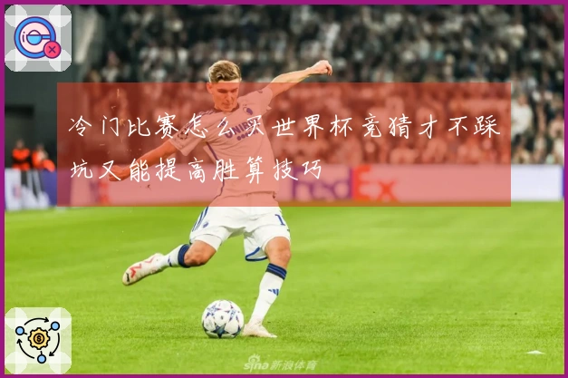 冷门比赛怎么买世界杯竞猜才不踩坑又能提高胜算技巧