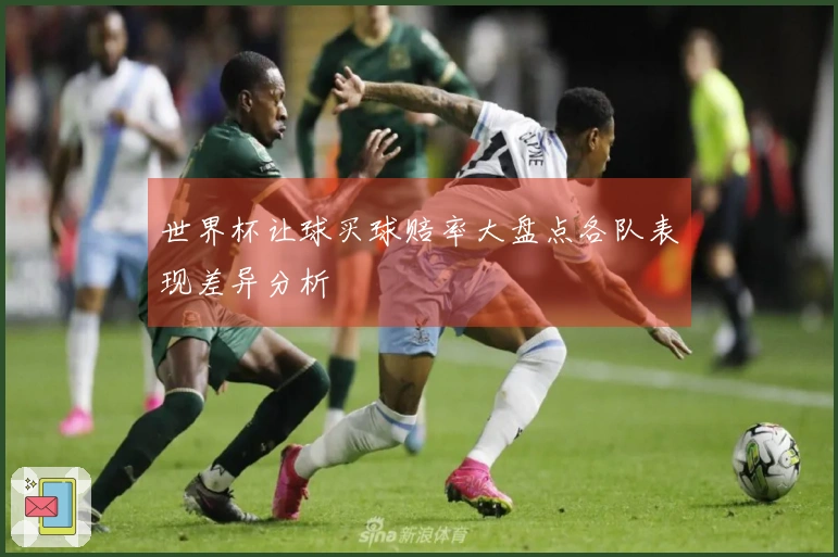 世界杯让球买球赔率大盘点各队表现差异分析