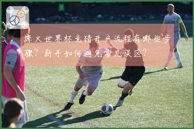 烽火世界杯竞猜开户流程有哪些步骤？新手如何避免常见误区？