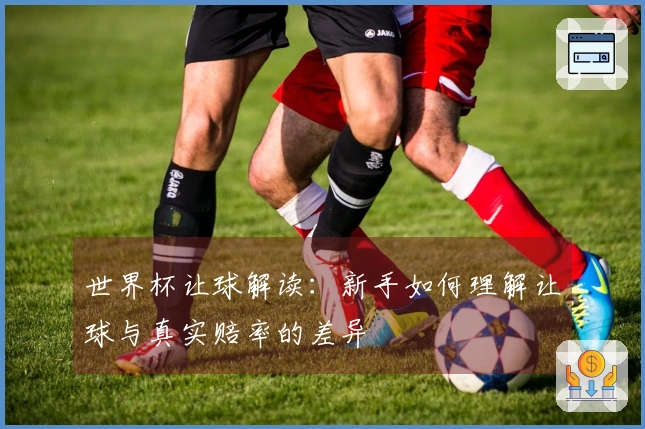 世界杯让球解读：新手如何理解让球与真实赔率的差异