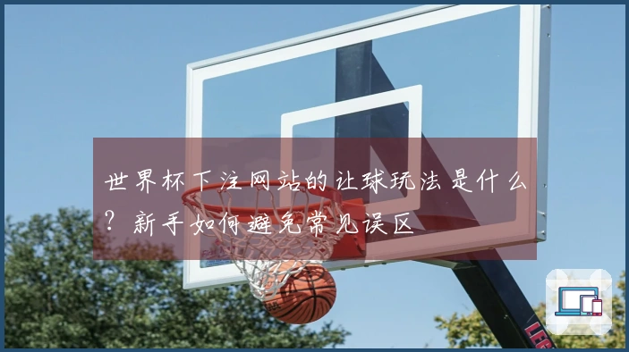 世界杯下注网站的让球玩法是什么？新手如何避免常见误区