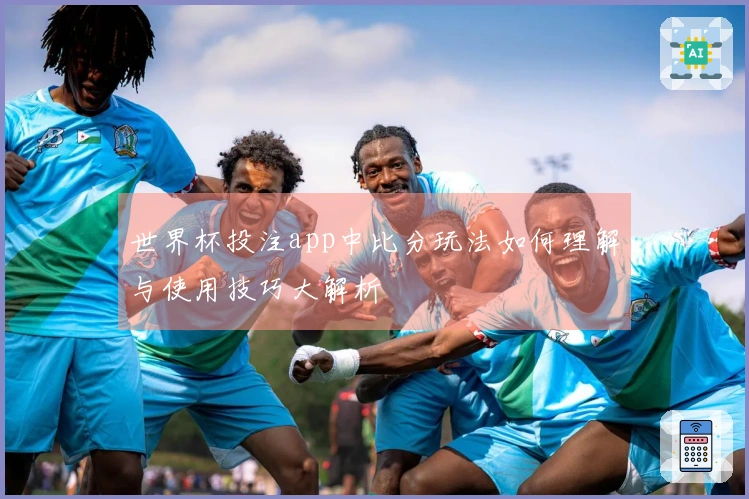 世界杯投注app中比分玩法如何理解与使用技巧大解析