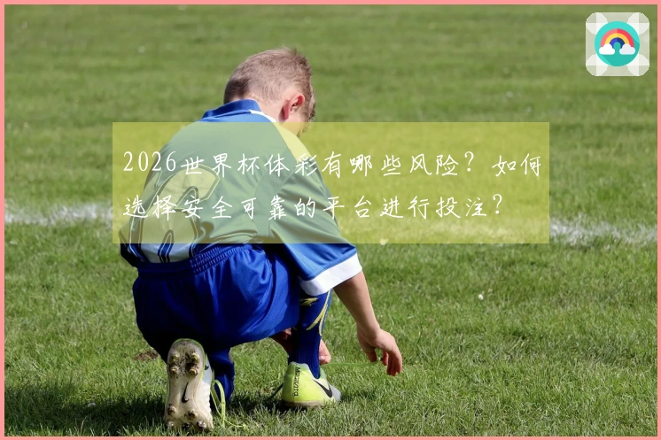 2026世界杯体彩有哪些风险？如何选择安全可靠的平台进行投注？