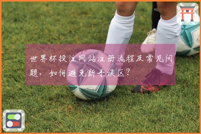 世界杯投注网站注册流程及常见问题，如何避免新手误区？