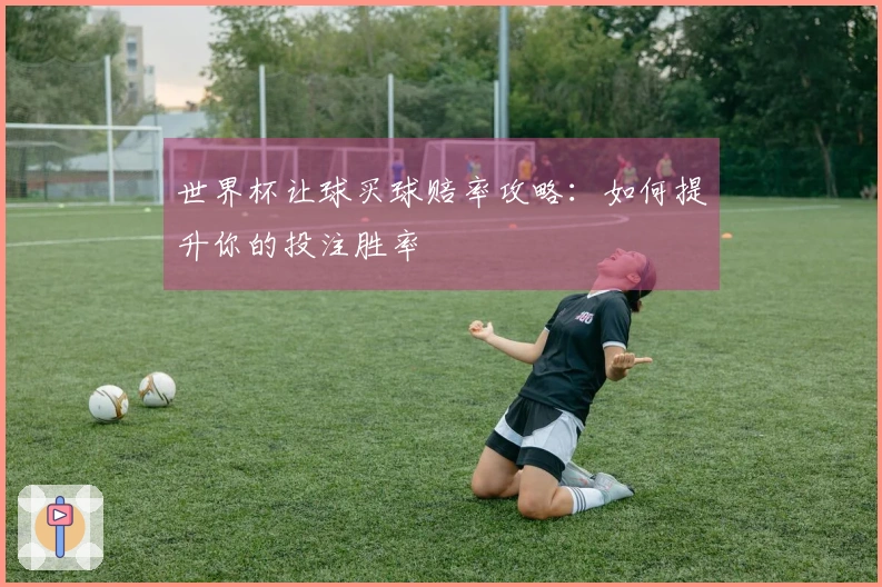 世界杯让球买球赔率攻略：如何提升你的投注胜率