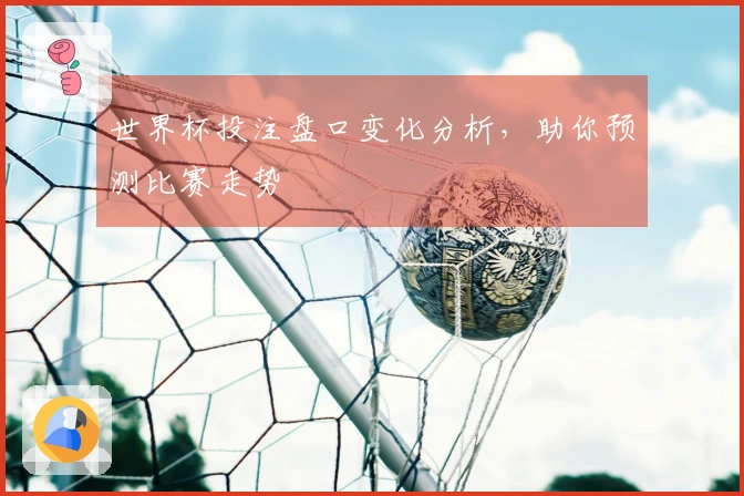 世界杯投注盘口变化分析，助你预测比赛走势