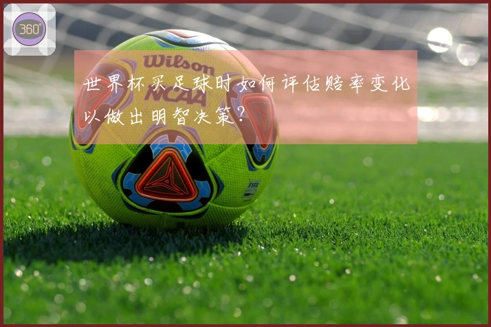 世界杯买足球时如何评估赔率变化以做出明智决策？