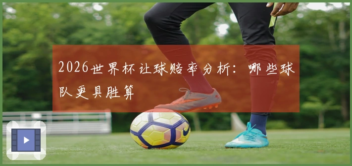2026世界杯让球赔率分析：哪些球队更具胜算
