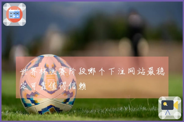世界杯决赛阶段哪个下注网站最稳定可靠值得信赖