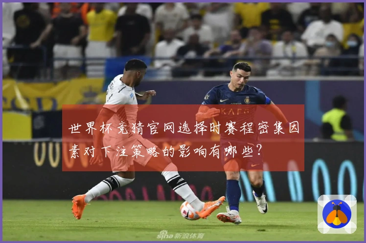 世界杯竞猜官网选择时赛程密集因素对下注策略的影响有哪些？