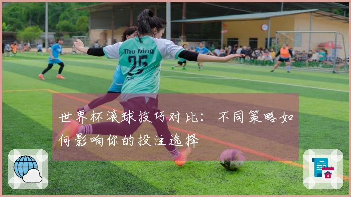 世界杯滚球技巧对比：不同策略如何影响你的投注选择