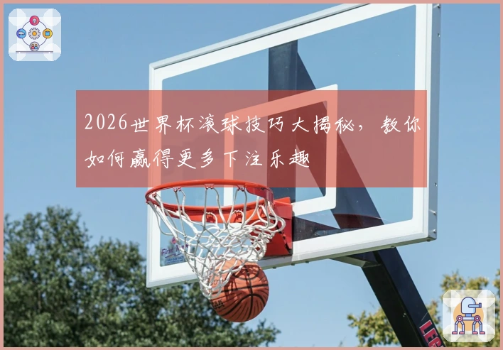 2026世界杯滚球技巧大揭秘，教你如何赢得更多下注乐趣