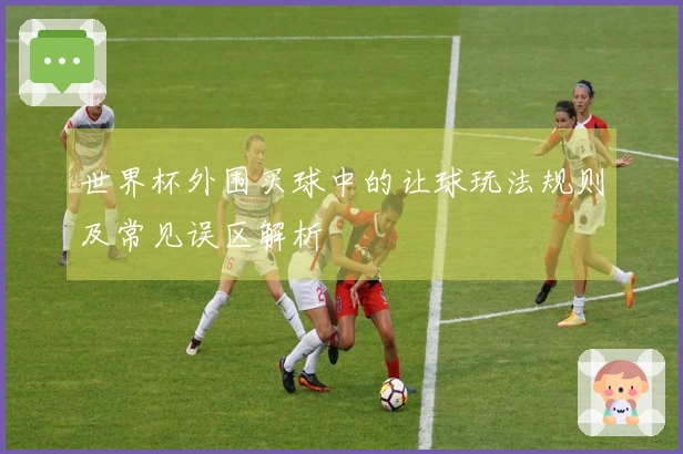 世界杯外围买球中的让球玩法规则及常见误区解析