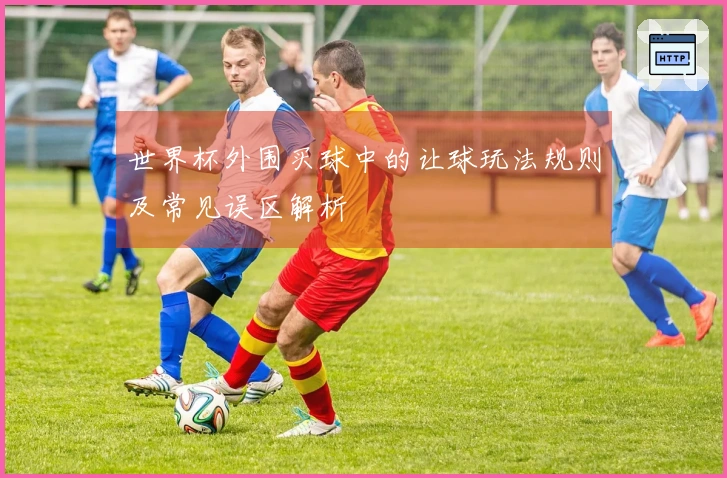 世界杯外围买球中的让球玩法规则及常见误区解析