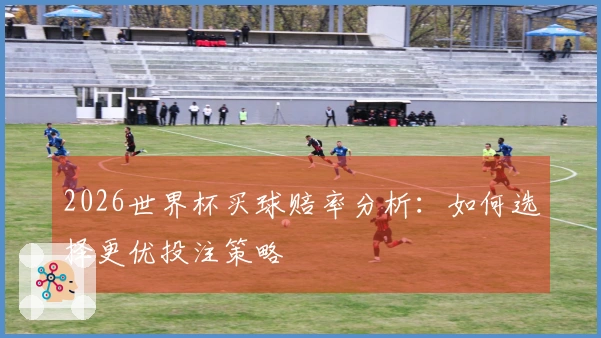 2026世界杯买球赔率分析：如何选择更优投注策略