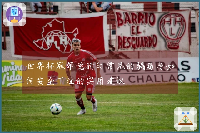 世界杯冠军竞猜时常见的骗局与如何安全下注的实用建议