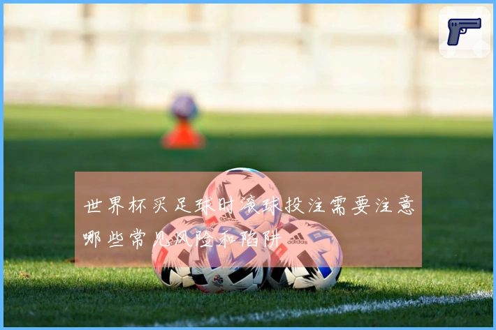 世界杯买足球时滚球投注需要注意哪些常见风险和陷阱