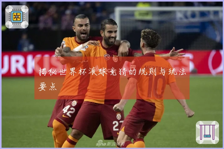 揭秘世界杯滚球竞猜的规则与玩法要点