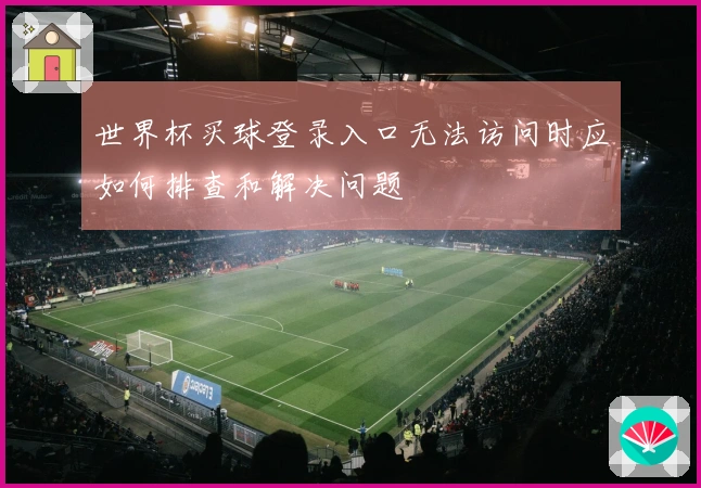 世界杯买球登录入口无法访问时应如何排查和解决问题