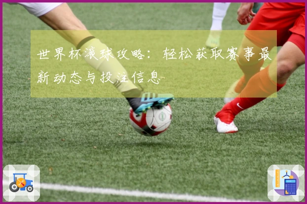 世界杯滚球攻略：轻松获取赛事最新动态与投注信息