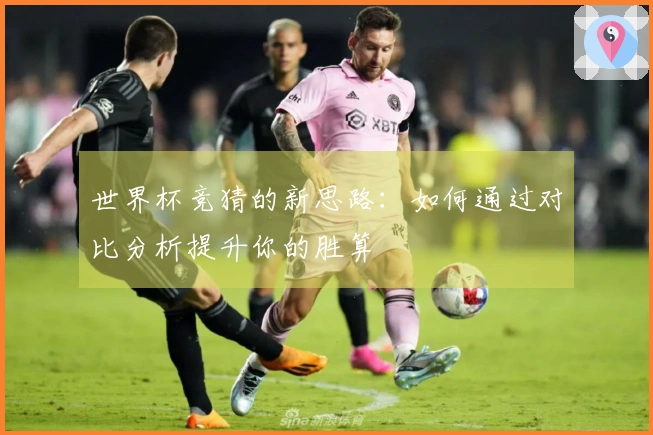 世界杯竞猜的新思路：如何通过对比分析提升你的胜算