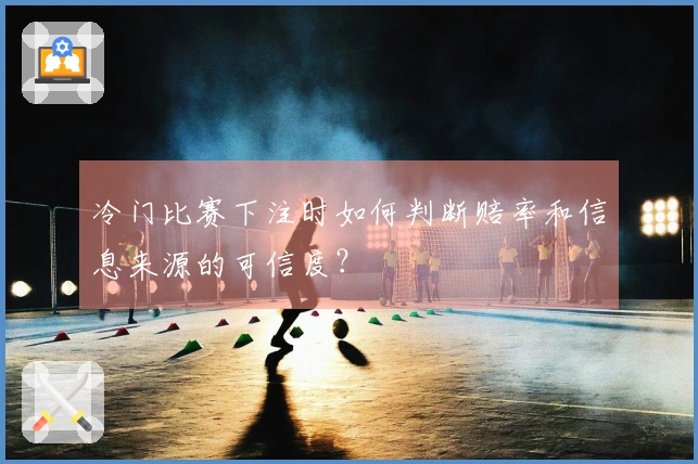 冷门比赛下注时如何判断赔率和信息来源的可信度？