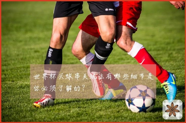 世界杯买球串关玩法有哪些细节是你必须了解的？