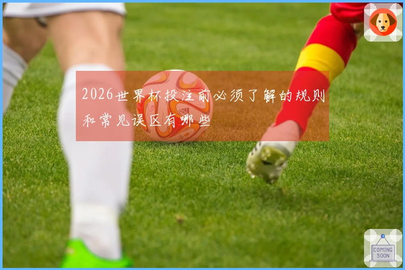 2026世界杯投注前必须了解的规则和常见误区有哪些
