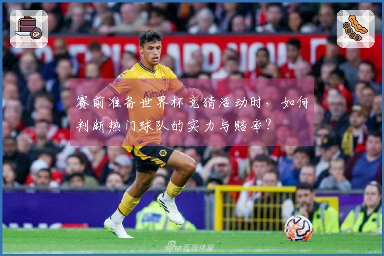 赛前准备世界杯竞猜活动时，如何判断热门球队的实力与赔率？